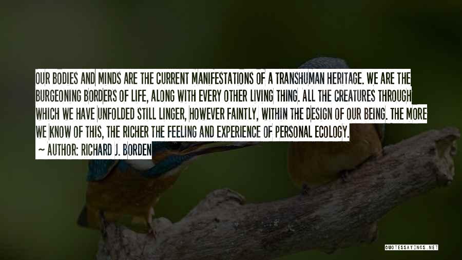 Richard J. Borden Quotes: Our Bodies And Minds Are The Current Manifestations Of A Transhuman Heritage. We Are The Burgeoning Borders Of Life, Along