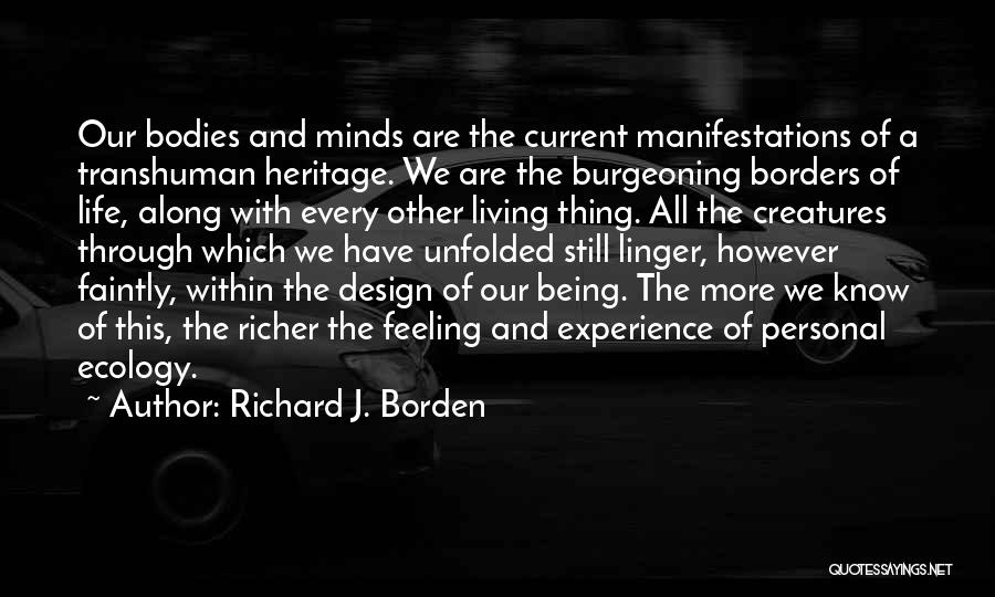 Richard J. Borden Quotes: Our Bodies And Minds Are The Current Manifestations Of A Transhuman Heritage. We Are The Burgeoning Borders Of Life, Along