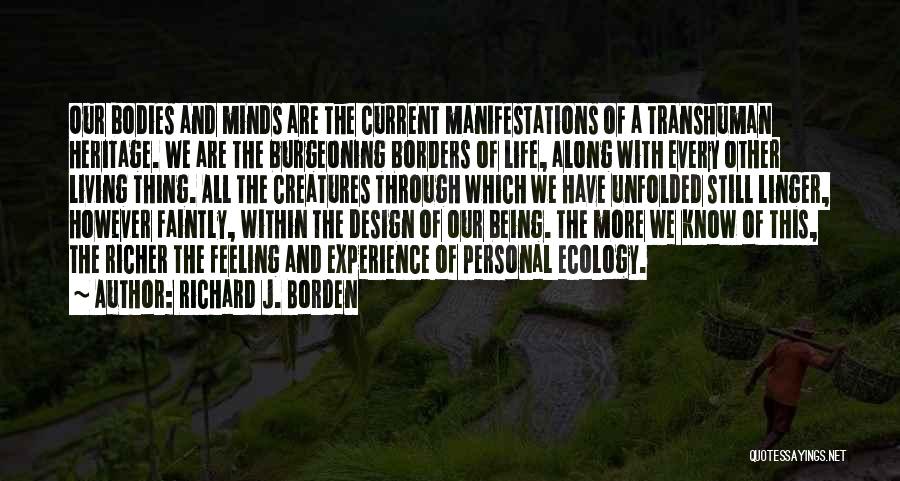 Richard J. Borden Quotes: Our Bodies And Minds Are The Current Manifestations Of A Transhuman Heritage. We Are The Burgeoning Borders Of Life, Along