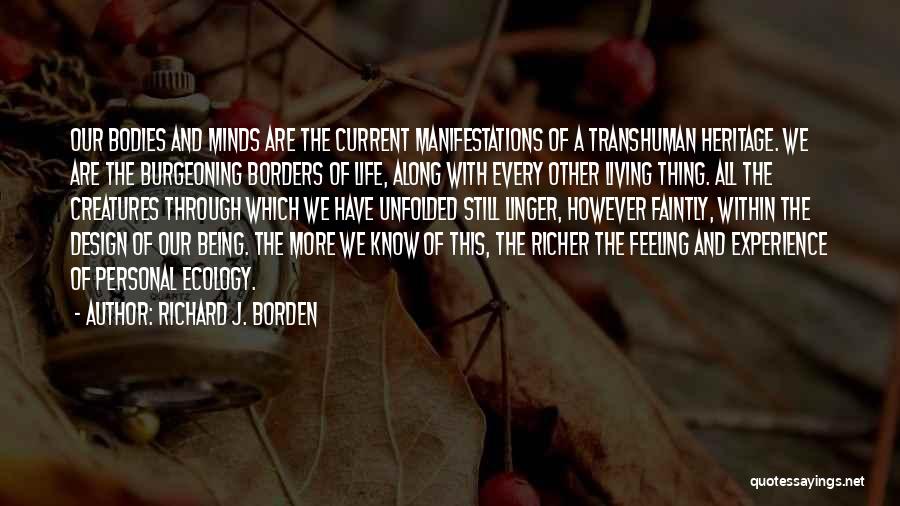 Richard J. Borden Quotes: Our Bodies And Minds Are The Current Manifestations Of A Transhuman Heritage. We Are The Burgeoning Borders Of Life, Along