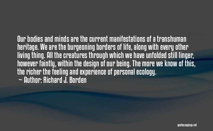 Richard J. Borden Quotes: Our Bodies And Minds Are The Current Manifestations Of A Transhuman Heritage. We Are The Burgeoning Borders Of Life, Along