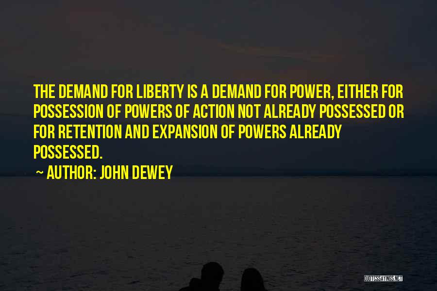 John Dewey Quotes: The Demand For Liberty Is A Demand For Power, Either For Possession Of Powers Of Action Not Already Possessed Or