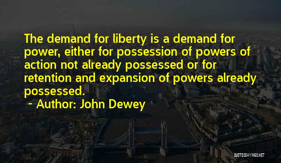 John Dewey Quotes: The Demand For Liberty Is A Demand For Power, Either For Possession Of Powers Of Action Not Already Possessed Or