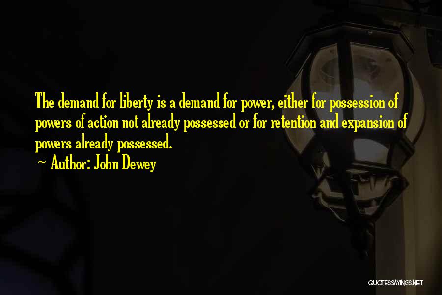 John Dewey Quotes: The Demand For Liberty Is A Demand For Power, Either For Possession Of Powers Of Action Not Already Possessed Or