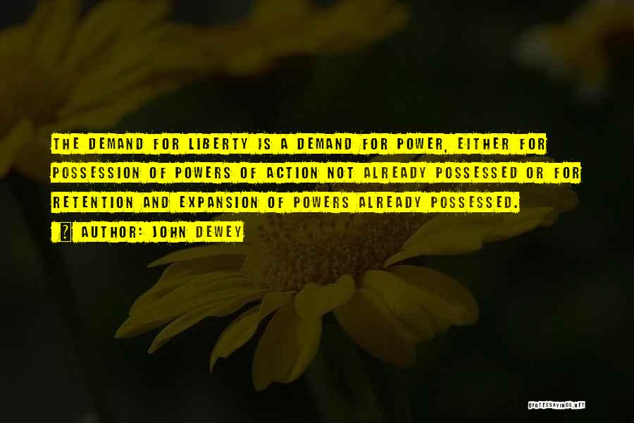 John Dewey Quotes: The Demand For Liberty Is A Demand For Power, Either For Possession Of Powers Of Action Not Already Possessed Or