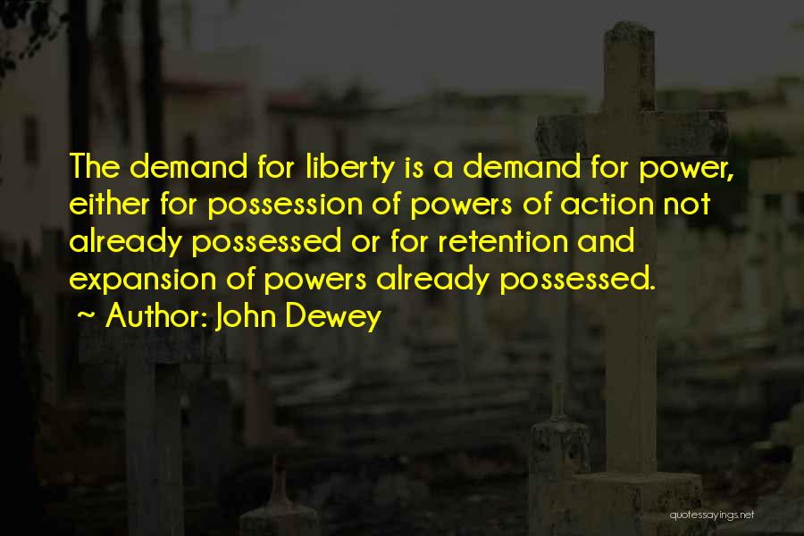 John Dewey Quotes: The Demand For Liberty Is A Demand For Power, Either For Possession Of Powers Of Action Not Already Possessed Or