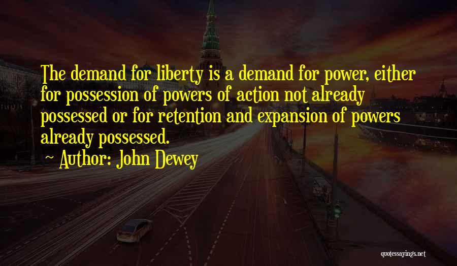 John Dewey Quotes: The Demand For Liberty Is A Demand For Power, Either For Possession Of Powers Of Action Not Already Possessed Or