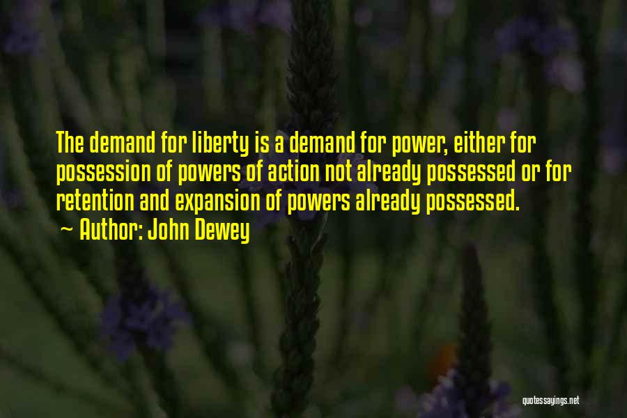 John Dewey Quotes: The Demand For Liberty Is A Demand For Power, Either For Possession Of Powers Of Action Not Already Possessed Or