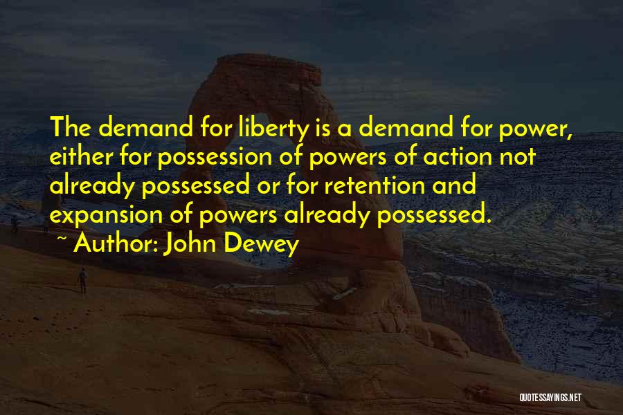 John Dewey Quotes: The Demand For Liberty Is A Demand For Power, Either For Possession Of Powers Of Action Not Already Possessed Or