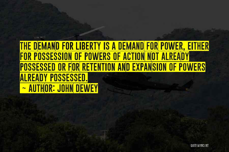 John Dewey Quotes: The Demand For Liberty Is A Demand For Power, Either For Possession Of Powers Of Action Not Already Possessed Or