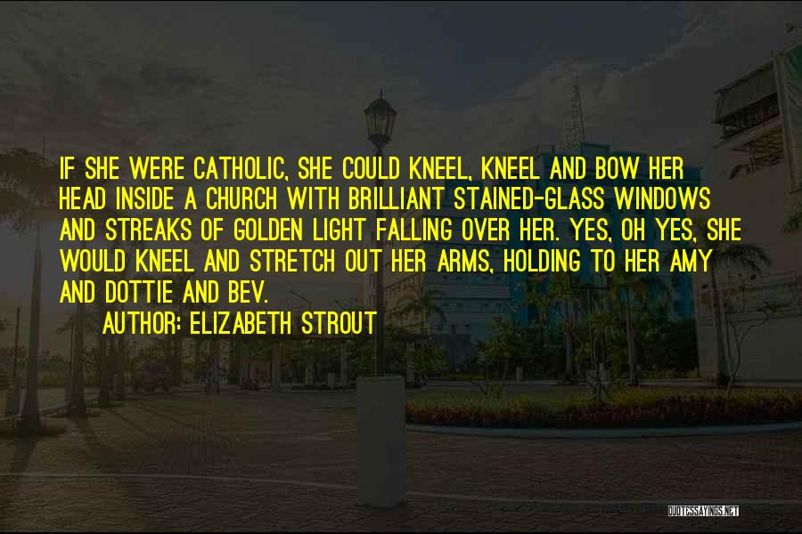 Elizabeth Strout Quotes: If She Were Catholic, She Could Kneel, Kneel And Bow Her Head Inside A Church With Brilliant Stained-glass Windows And