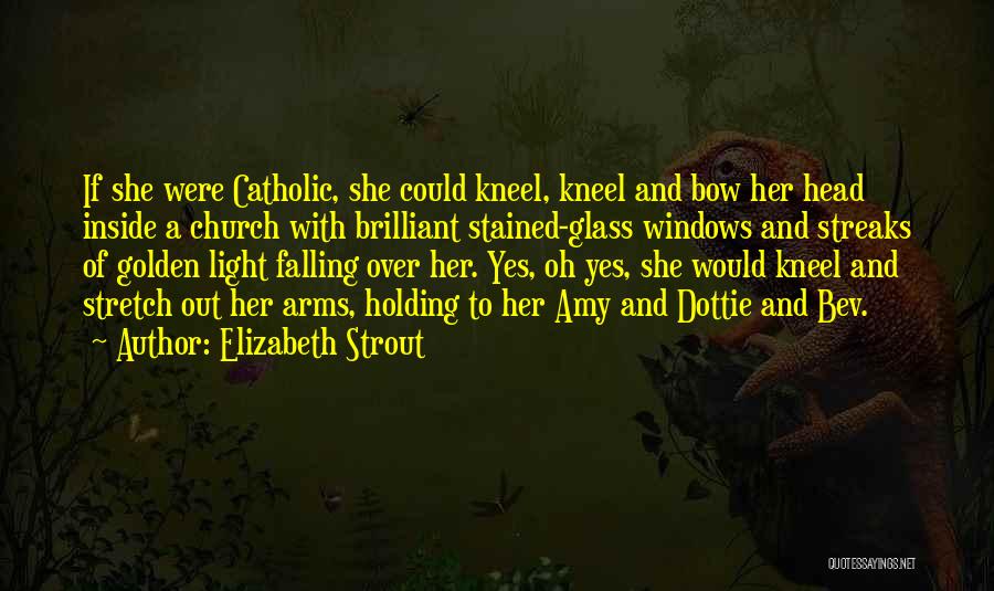 Elizabeth Strout Quotes: If She Were Catholic, She Could Kneel, Kneel And Bow Her Head Inside A Church With Brilliant Stained-glass Windows And