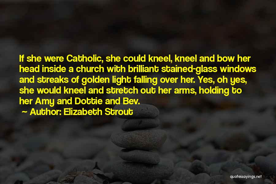 Elizabeth Strout Quotes: If She Were Catholic, She Could Kneel, Kneel And Bow Her Head Inside A Church With Brilliant Stained-glass Windows And