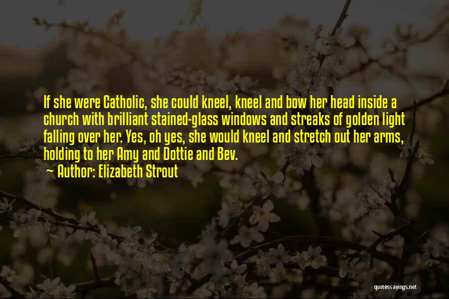 Elizabeth Strout Quotes: If She Were Catholic, She Could Kneel, Kneel And Bow Her Head Inside A Church With Brilliant Stained-glass Windows And