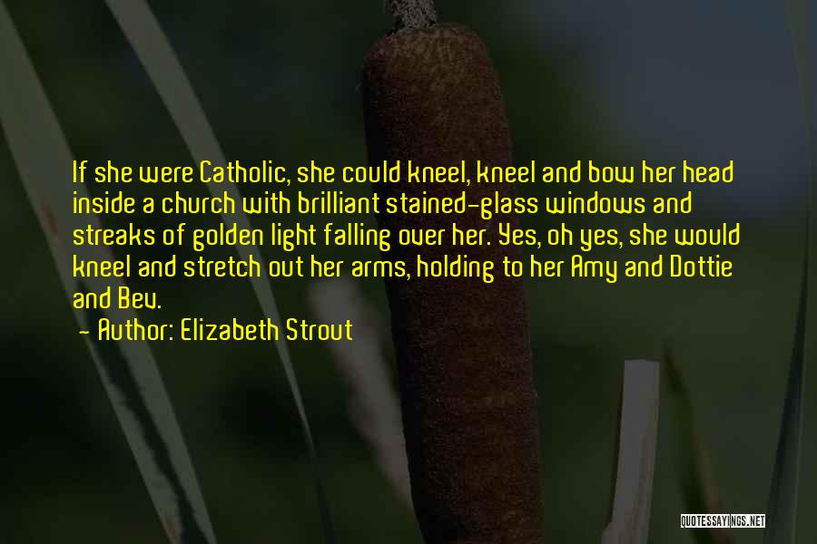 Elizabeth Strout Quotes: If She Were Catholic, She Could Kneel, Kneel And Bow Her Head Inside A Church With Brilliant Stained-glass Windows And