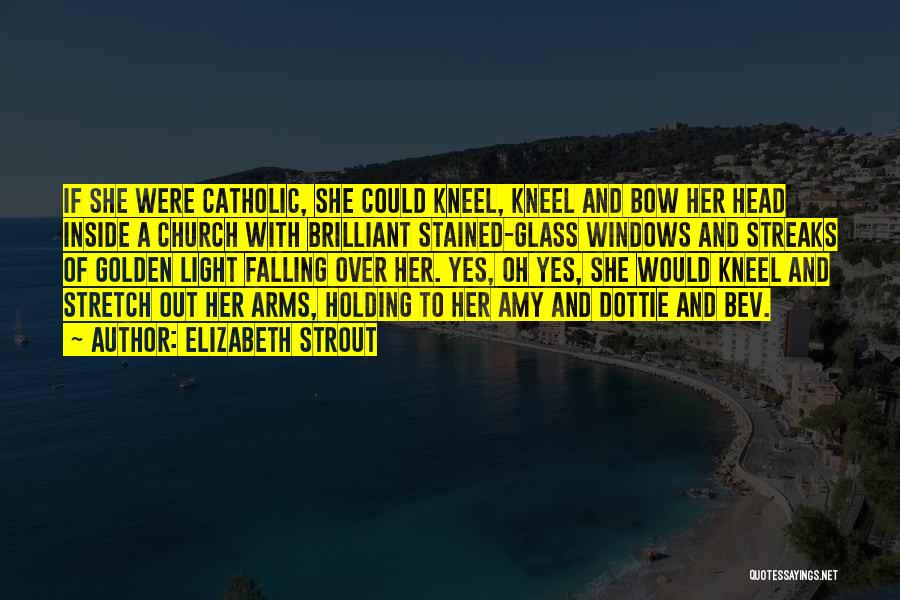 Elizabeth Strout Quotes: If She Were Catholic, She Could Kneel, Kneel And Bow Her Head Inside A Church With Brilliant Stained-glass Windows And