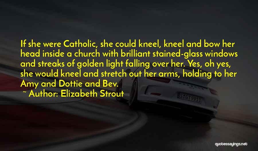 Elizabeth Strout Quotes: If She Were Catholic, She Could Kneel, Kneel And Bow Her Head Inside A Church With Brilliant Stained-glass Windows And