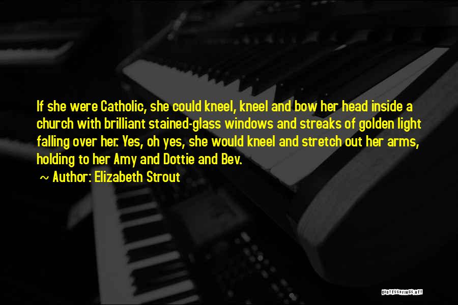 Elizabeth Strout Quotes: If She Were Catholic, She Could Kneel, Kneel And Bow Her Head Inside A Church With Brilliant Stained-glass Windows And