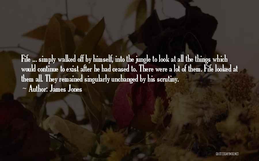 James Jones Quotes: Fife ... Simply Walked Off By Himself, Into The Jungle To Look At All The Things Which Would Continue To