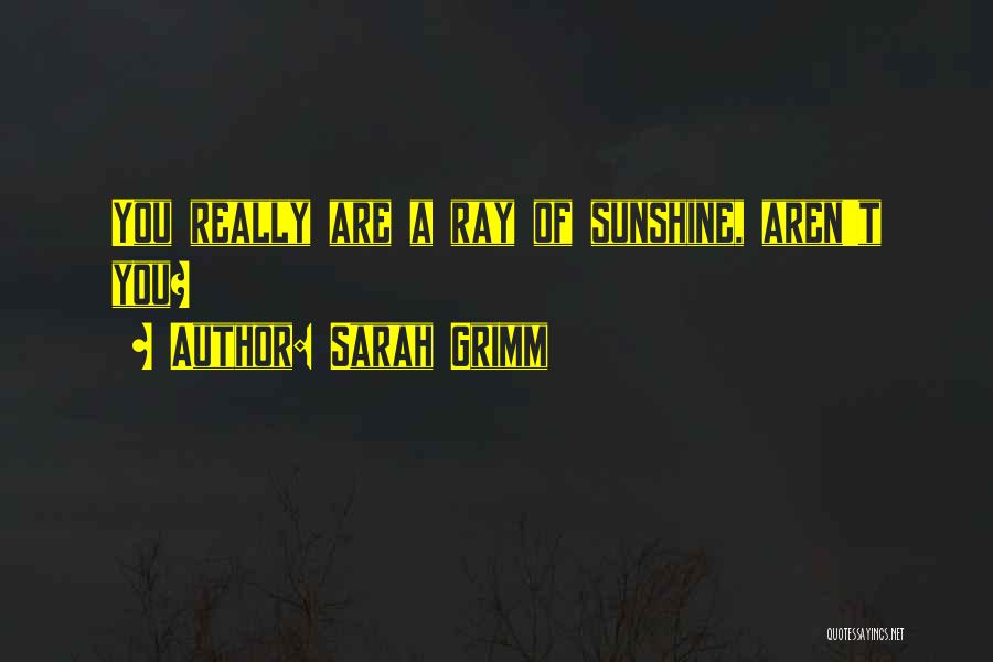 Sarah Grimm Quotes: You Really Are A Ray Of Sunshine, Aren't You?