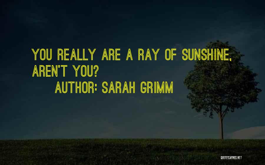 Sarah Grimm Quotes: You Really Are A Ray Of Sunshine, Aren't You?
