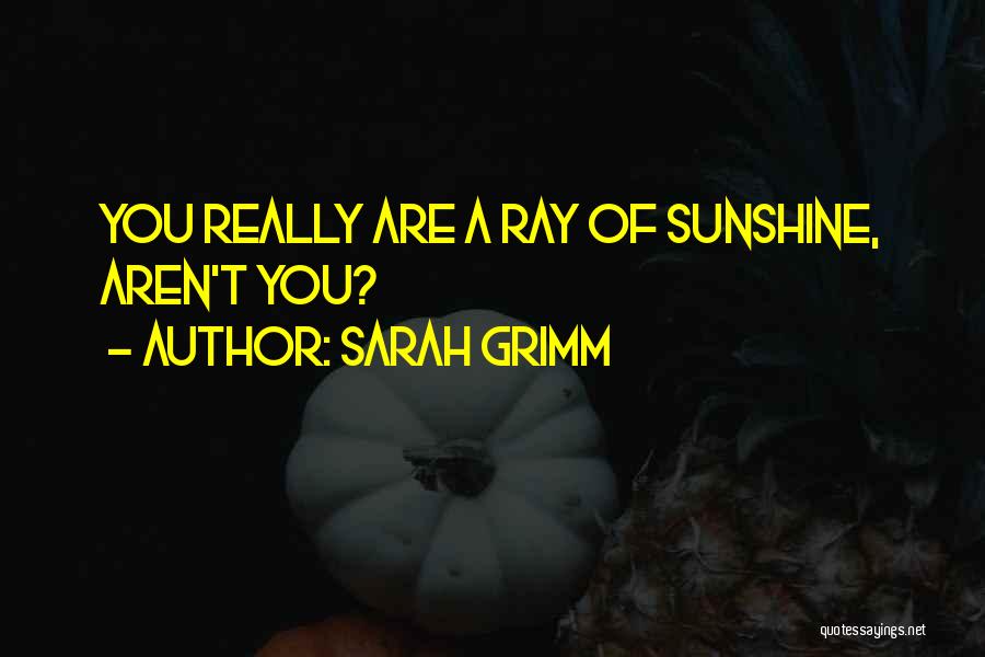 Sarah Grimm Quotes: You Really Are A Ray Of Sunshine, Aren't You?