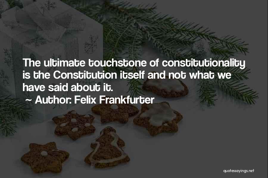 Felix Frankfurter Quotes: The Ultimate Touchstone Of Constitutionality Is The Constitution Itself And Not What We Have Said About It.