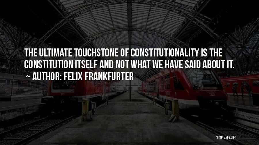 Felix Frankfurter Quotes: The Ultimate Touchstone Of Constitutionality Is The Constitution Itself And Not What We Have Said About It.