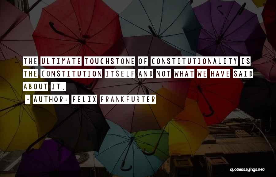 Felix Frankfurter Quotes: The Ultimate Touchstone Of Constitutionality Is The Constitution Itself And Not What We Have Said About It.