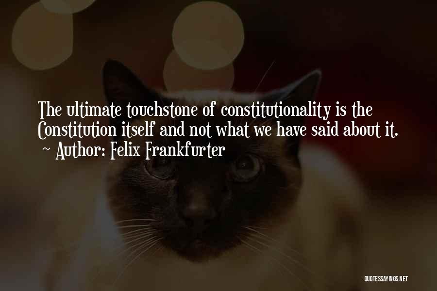 Felix Frankfurter Quotes: The Ultimate Touchstone Of Constitutionality Is The Constitution Itself And Not What We Have Said About It.