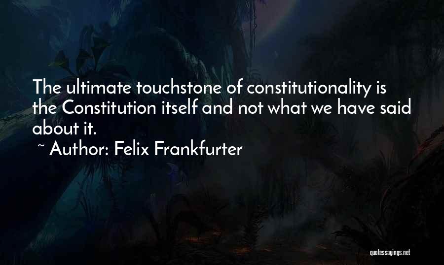 Felix Frankfurter Quotes: The Ultimate Touchstone Of Constitutionality Is The Constitution Itself And Not What We Have Said About It.