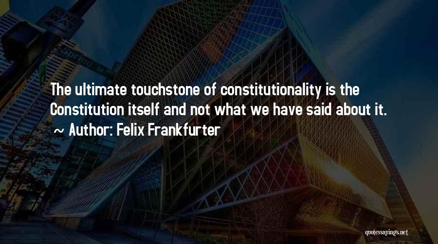 Felix Frankfurter Quotes: The Ultimate Touchstone Of Constitutionality Is The Constitution Itself And Not What We Have Said About It.