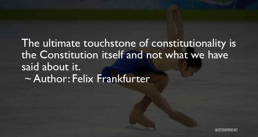 Felix Frankfurter Quotes: The Ultimate Touchstone Of Constitutionality Is The Constitution Itself And Not What We Have Said About It.