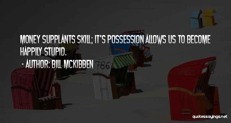 Bill McKibben Quotes: Money Supplants Skill; It's Possession Allows Us To Become Happily Stupid.