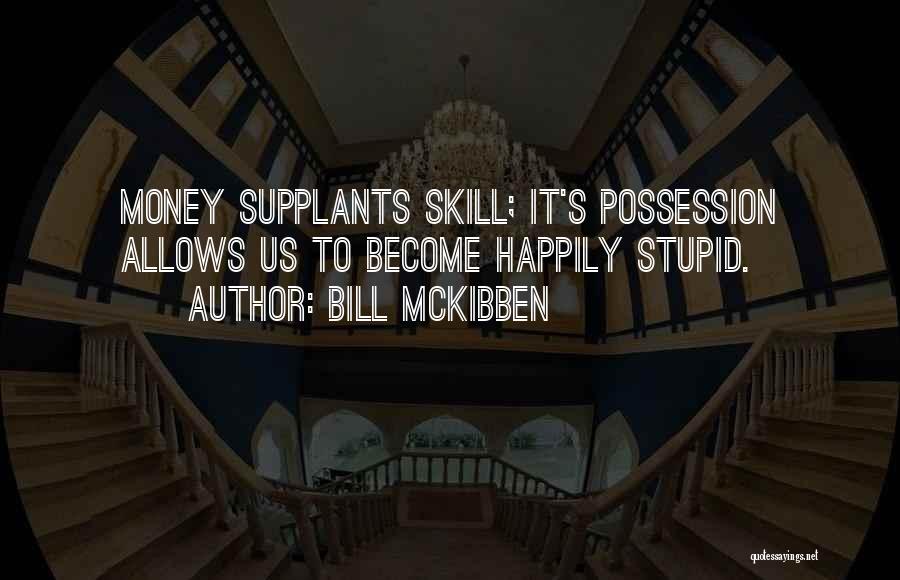 Bill McKibben Quotes: Money Supplants Skill; It's Possession Allows Us To Become Happily Stupid.