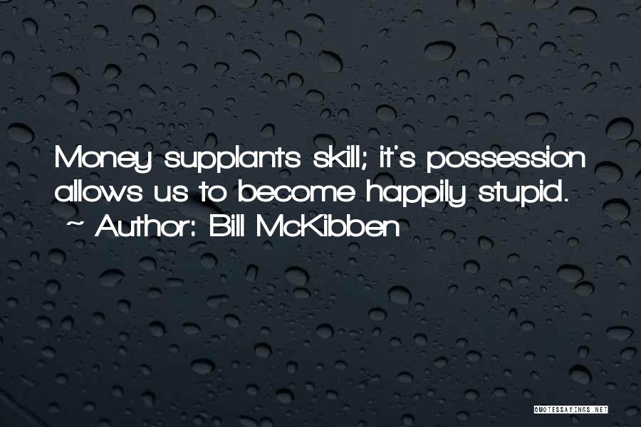 Bill McKibben Quotes: Money Supplants Skill; It's Possession Allows Us To Become Happily Stupid.