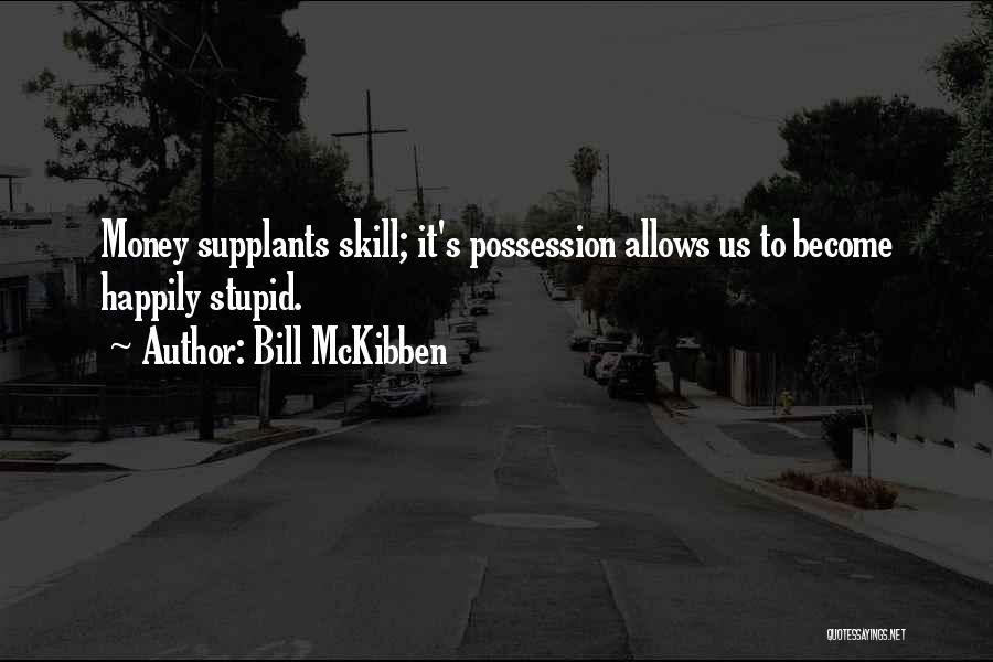 Bill McKibben Quotes: Money Supplants Skill; It's Possession Allows Us To Become Happily Stupid.