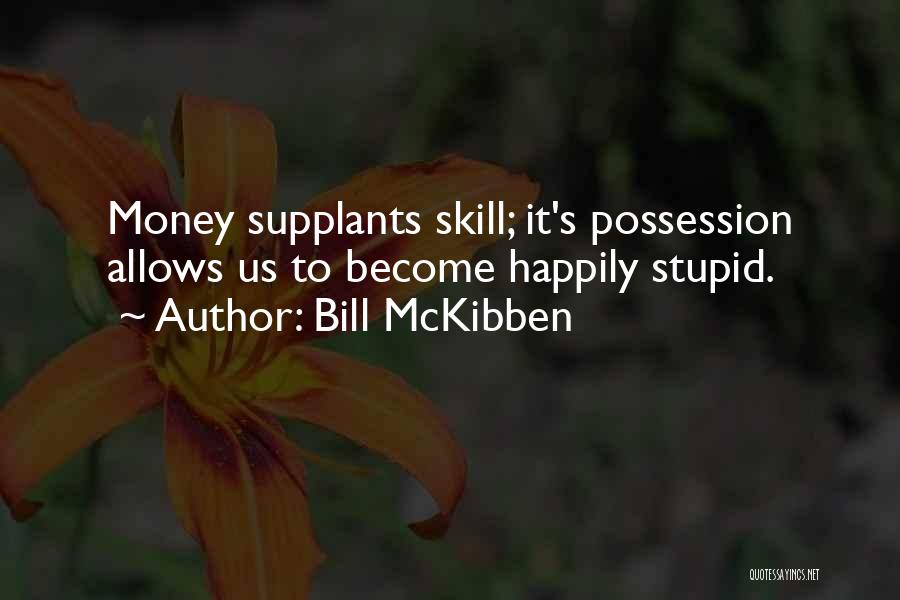 Bill McKibben Quotes: Money Supplants Skill; It's Possession Allows Us To Become Happily Stupid.