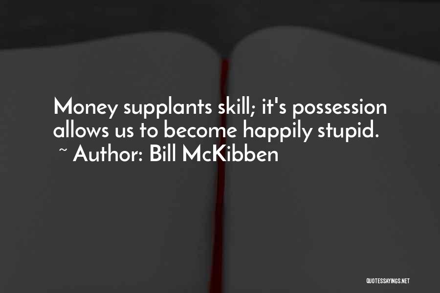 Bill McKibben Quotes: Money Supplants Skill; It's Possession Allows Us To Become Happily Stupid.