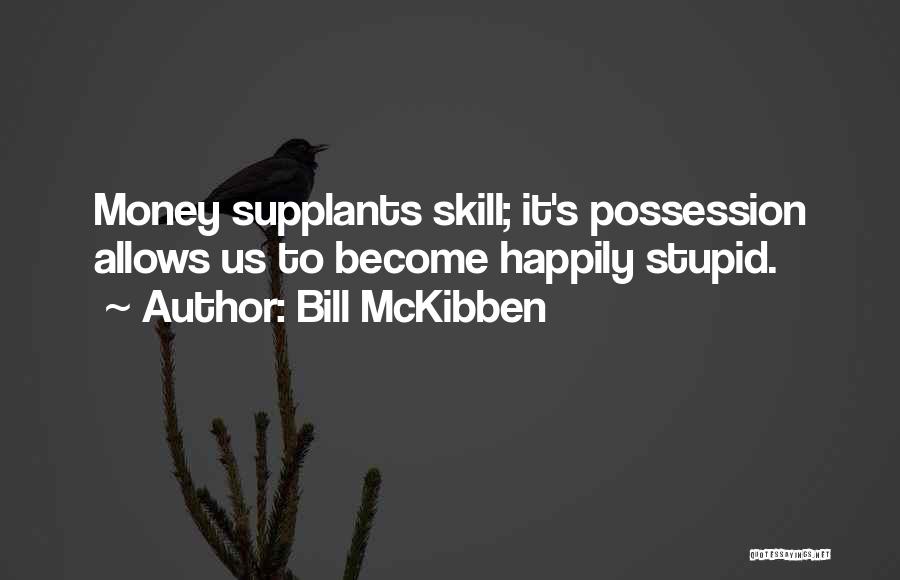 Bill McKibben Quotes: Money Supplants Skill; It's Possession Allows Us To Become Happily Stupid.