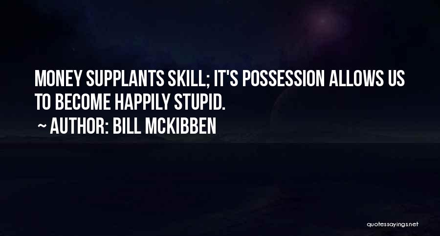 Bill McKibben Quotes: Money Supplants Skill; It's Possession Allows Us To Become Happily Stupid.