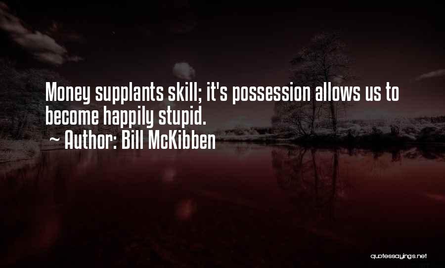 Bill McKibben Quotes: Money Supplants Skill; It's Possession Allows Us To Become Happily Stupid.