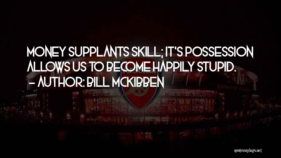 Bill McKibben Quotes: Money Supplants Skill; It's Possession Allows Us To Become Happily Stupid.