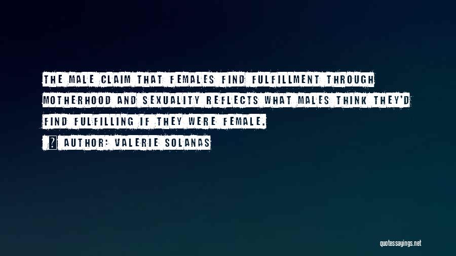 Valerie Solanas Quotes: The Male Claim That Females Find Fulfillment Through Motherhood And Sexuality Reflects What Males Think They'd Find Fulfilling If They