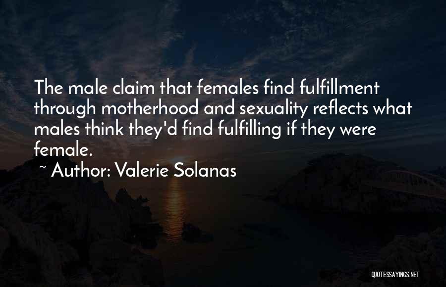 Valerie Solanas Quotes: The Male Claim That Females Find Fulfillment Through Motherhood And Sexuality Reflects What Males Think They'd Find Fulfilling If They