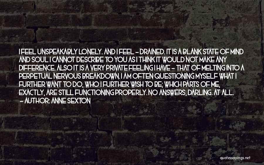 Anne Sexton Quotes: I Feel Unspeakably Lonely. And I Feel - Drained. It Is A Blank State Of Mind And Soul I Cannot