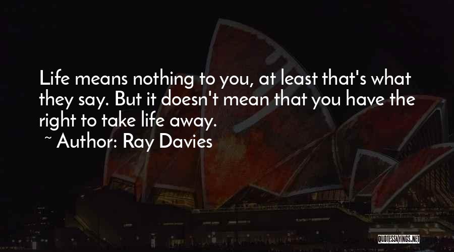 Ray Davies Quotes: Life Means Nothing To You, At Least That's What They Say. But It Doesn't Mean That You Have The Right