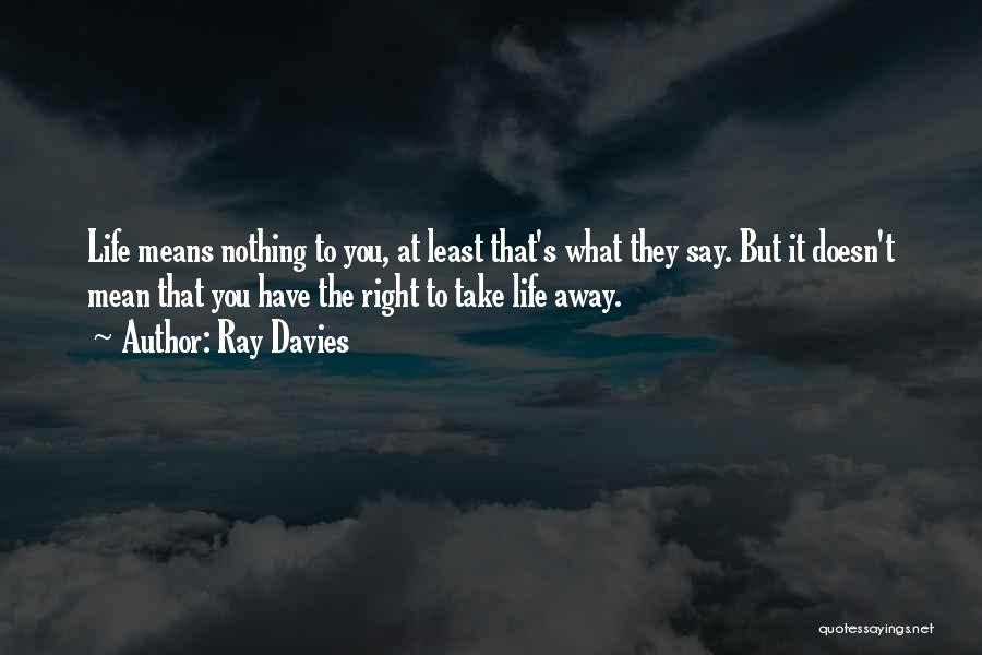 Ray Davies Quotes: Life Means Nothing To You, At Least That's What They Say. But It Doesn't Mean That You Have The Right