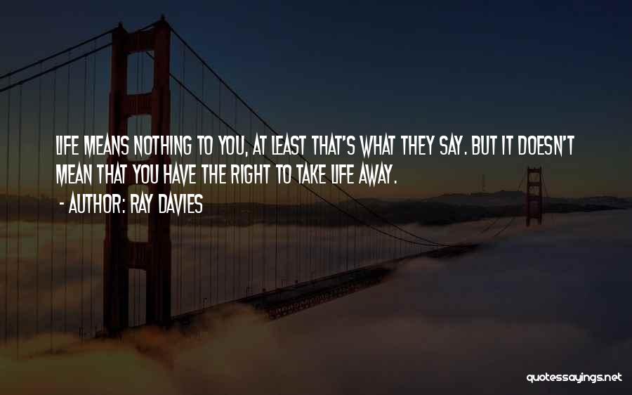 Ray Davies Quotes: Life Means Nothing To You, At Least That's What They Say. But It Doesn't Mean That You Have The Right