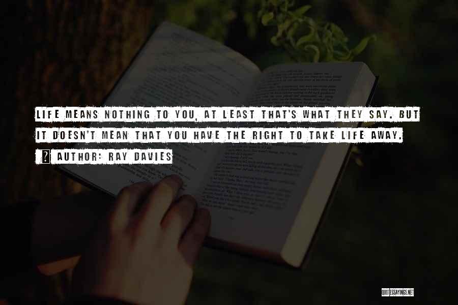 Ray Davies Quotes: Life Means Nothing To You, At Least That's What They Say. But It Doesn't Mean That You Have The Right